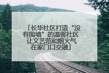 长华社区打造“没有围墙”的温馨社区 让文艺范和烟火气在家门口交融