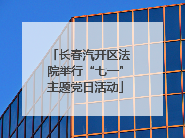 长春汽开区法院举行“七一”主题党日活动