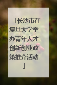 长沙市在复旦大学举办青年人才创新创业政策推介活动