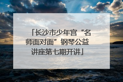 长沙市少年宫“名师面对面”钢琴公益讲座第七期开讲