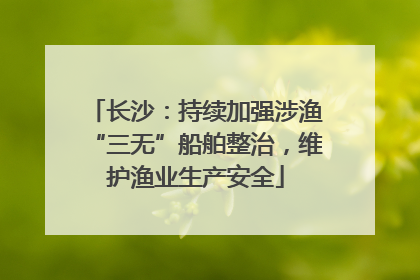 长沙：持续加强涉渔“三无”船舶整治，维护渔业生产安全