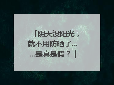 阴天没阳光，就不用防晒了……是真是假？｜谣言终结站