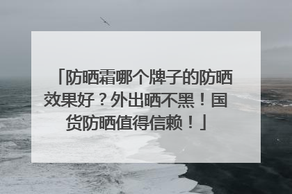 防晒霜哪个牌子的防晒效果好？外出晒不黑！国货防晒值得信赖！