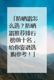 防晒霜怎么选？防晒霜推荐排行榜前十名，给你靠谱选购参考！