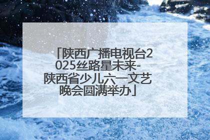 陕西广播电视台2025丝路星未来-陕西省少儿六一文艺晚会圆满举办