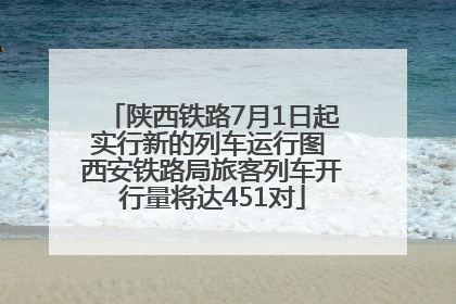 陕西铁路7月1日起实行新的列车运行图 西安铁路局旅客列车开行量将达451对