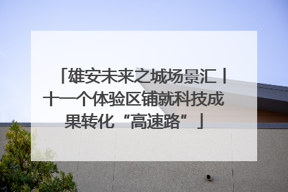 雄安未来之城场景汇丨十一个体验区铺就科技成果转化“高速路”