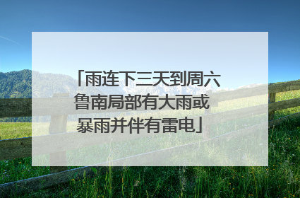 雨连下三天到周六 鲁南局部有大雨或暴雨并伴有雷电