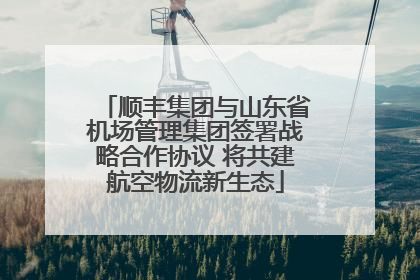 顺丰集团与山东省机场管理集团签署战略合作协议 将共建航空物流新生态