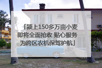 颍上150多万亩小麦即将全面抢收 贴心服务为跨区农机保驾护航