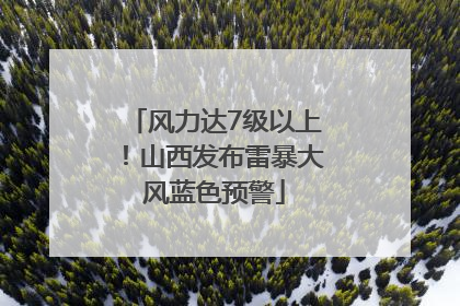 风力达7级以上！山西发布雷暴大风蓝色预警
