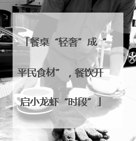 餐桌“轻奢”成“平民食材”，餐饮开启小龙虾“时段”