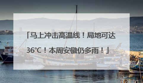 马上冲击高温线！局地可达36℃！本周安徽仍多雨！