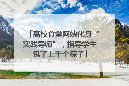 高校食堂阿姨化身“实践导师”，指导学生包了上千个粽子
