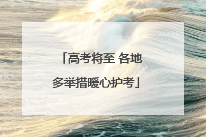 高考将至 各地多举措暖心护考