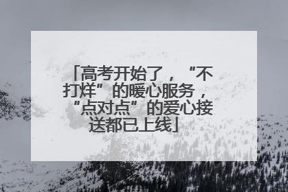 高考开始了，“不打烊”的暖心服务，“点对点”的爱心接送都已上线