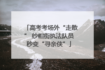 高考考场外“走散” 纱帽街执法队员秒变“寻亲侠”