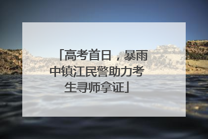 高考首日，暴雨中镇江民警助力考生寻师拿证