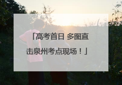高考首日 多图直击泉州考点现场！
