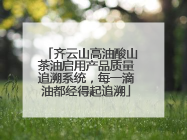 齐云山高油酸山茶油启用产品质量追溯系统，每一滴油都经得起追溯