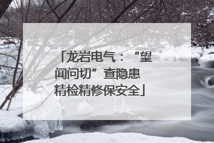 龙岩电气：“望闻问切”查隐患 精检精修保安全