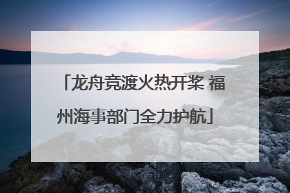 龙舟竞渡火热开桨 福州海事部门全力护航