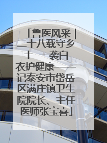 鲁医风采｜二十八载守乡土  一袭白衣护健康——记泰安市岱岳区满庄镇卫生院院长、主任医师张宝喜