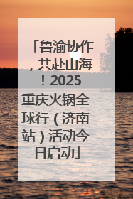 鲁渝协作，共赴山海！2025重庆火锅全球行（济南站）活动今日启动