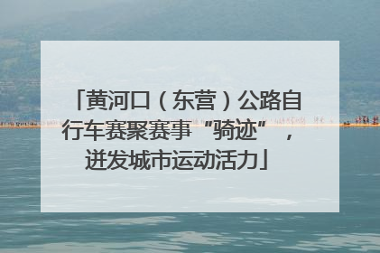 黄河口（东营）公路自行车赛聚赛事“骑迹”，迸发城市运动活力