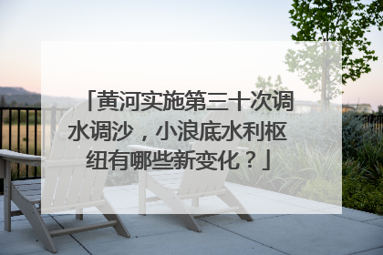 黄河实施第三十次调水调沙，小浪底水利枢纽有哪些新变化？