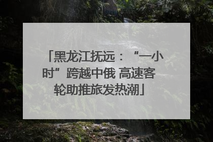 黑龙江抚远：“一小时”跨越中俄 高速客轮助推旅发热潮