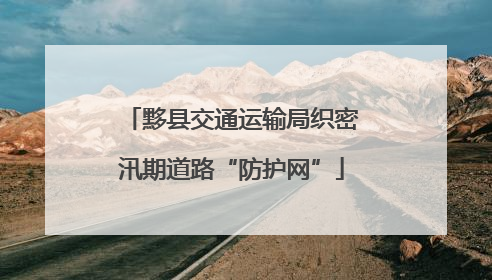黟县交通运输局织密汛期道路“防护网”