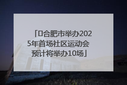 ﻿合肥市举办2025年首场社区运动会 预计将举办10场
