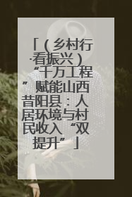 （乡村行·看振兴）“千万工程”赋能山西昔阳县：人居环境与村民收入“双提升”