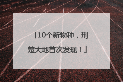 10个新物种，荆楚大地首次发现！