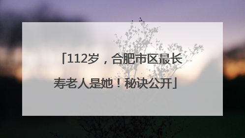 112岁，合肥市区最长寿老人是她！秘诀公开