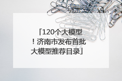 120个大模型！济南市发布首批大模型推荐目录