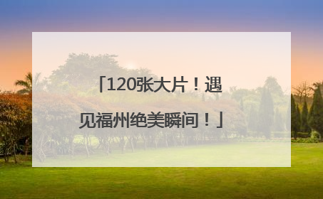 120张大片！遇见福州绝美瞬间！