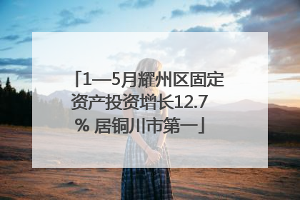 1—5月耀州区固定资产投资增长12.7% 居铜川市第一
