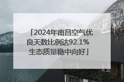 2024年南昌空气优良天数比例达92.1% 生态质量稳中向好