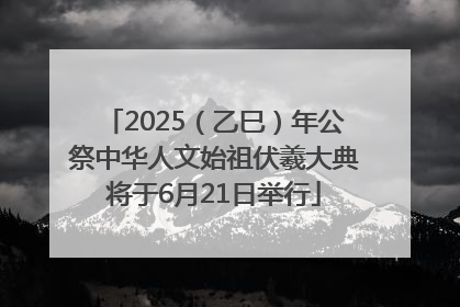 2025（乙巳）年公祭中华人文始祖伏羲大典将于6月21日举行