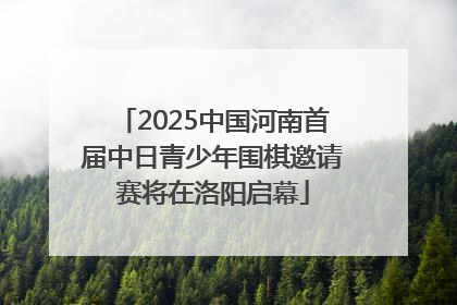 2025中国河南首届中日青少年围棋邀请赛将在洛阳启幕
