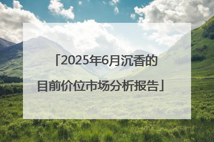 2025年6月沉香的目前价位市场分析报告