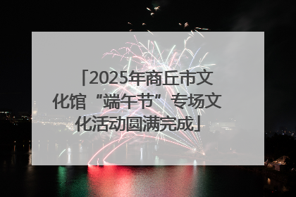 2025年商丘市文化馆“端午节”专场文化活动圆满完成