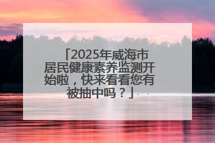 2025年威海市居民健康素养监测开始啦，快来看看您有被抽中吗？