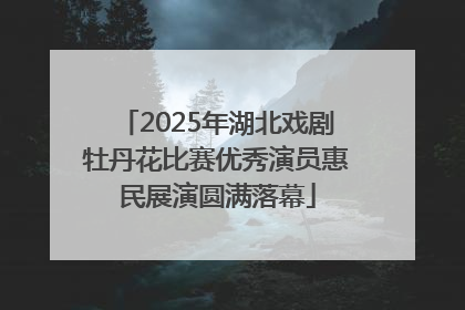 2025年湖北戏剧牡丹花比赛优秀演员惠民展演圆满落幕