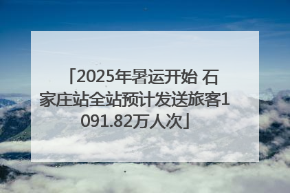 2025年暑运开始 石家庄站全站预计发送旅客1091.82万人次