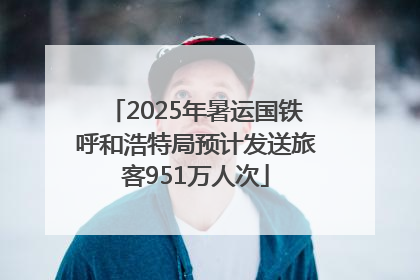 2025年暑运国铁呼和浩特局预计发送旅客951万人次