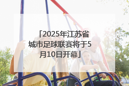 2025年江苏省城市足球联赛将于5月10日开幕