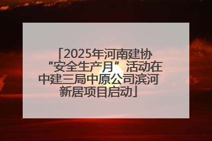 2025年河南建协“安全生产月”活动在中建三局中原公司滨河新居项目启动